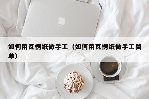双赢彩票如何用瓦楞纸做手工（如何用瓦楞纸做手工简单）