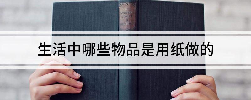 生活中哪些物品双赢彩票是用纸做的