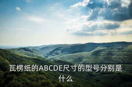 瓦楞纸规格瓦楞纸的ABCD双赢彩票E尺寸的型号分别是什么
